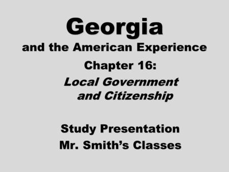 Georgia and the American Experience Chapter 16: Local Government and Citizenship Study Presentation Mr. Smith’s Classes.