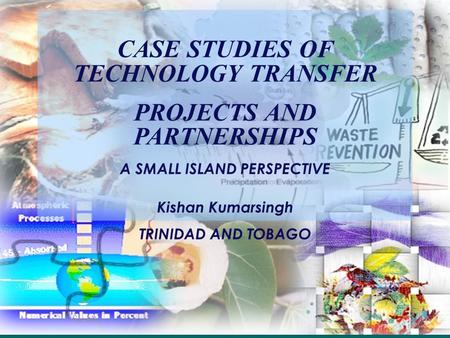CASE STUDIES OF TECHNOLOGY TRANSFER PROJECTS AND PARTNERSHIPS A SMALL ISLAND PERSPECTIVE Kishan Kumarsingh TRINIDAD AND TOBAGO.