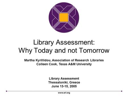 Www.arl.org Library Assessment: Why Today and not Tomorrow Library Assessment Thessaloniki, Greece June 13-15, 2005 Martha Kyrillidou, Association of Research.