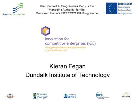 Kieran Fegan Dundalk Institute of Technology The Special EU Programmes Body is the Managing Authority for the European Union’s INTERREG IVA Programme.