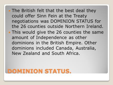 DOMINION STATUS. The British felt that the best deal they could offer Sinn Fein at the Treaty negotiations was DOMINION STATUS for the 26 counties outside.
