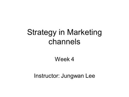 Strategy in Marketing channels Week 4 Instructor: Jungwan Lee.