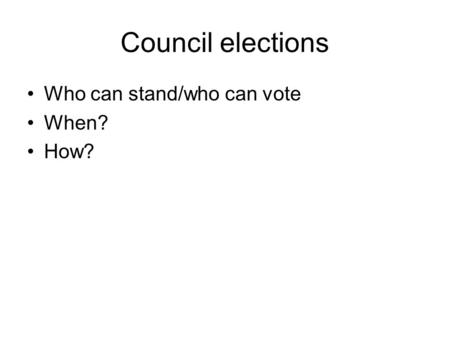 Council elections Who can stand/who can vote When? How?