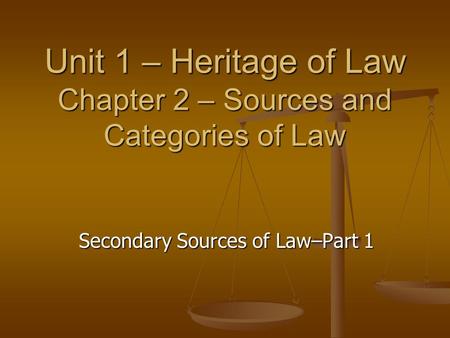 Unit 1 – Heritage of Law Chapter 2 – Sources and Categories of Law Secondary Sources of Law–Part 1.