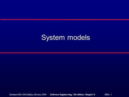 Sommerville 2004,Mejia-Alvarez 2009Software Engineering, 7th edition. Chapter 8 Slide 1 System models.