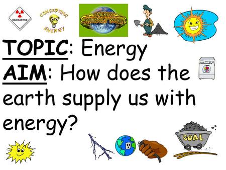 TOPIC: Energy AIM: How does the earth supply us with energy?