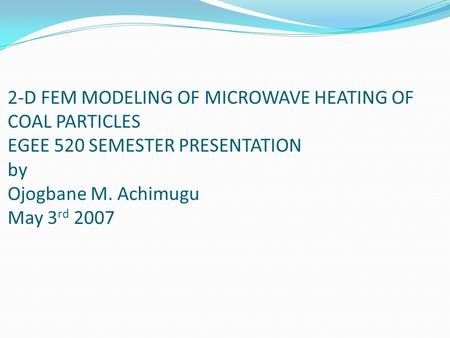 2-D FEM MODELING OF MICROWAVE HEATING OF COAL PARTICLES EGEE 520 SEMESTER PRESENTATION by Ojogbane M. Achimugu May 3 rd 2007.