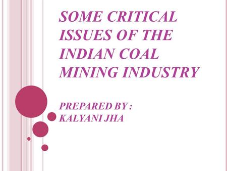 SOME CRITICAL ISSUES OF THE INDIAN COAL MINING INDUSTRY PREPARED BY : KALYANI JHA.