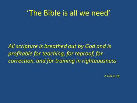 ‘The Bible is all we need’ All scripture is breathed out by God and is profitable for teaching, for reproof, for correction, and for training in righteousness.