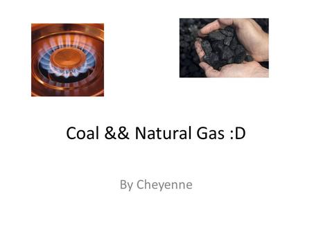 Coal && Natural Gas :D By Cheyenne. What are they used for ? Coal :O Used mostly to generate energy Makes cement Makes paper & electricity Natural gas.