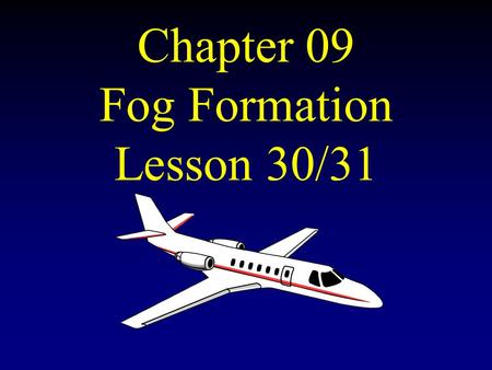 Chapter 09 Fog Formation Lesson 30/31 Types of Fog Radiation Fog Smoke Fog (Smog) Advection Fog Thaw Fog Arctic Sea Smoke (Steam Fog) Frontal Fog Hill.