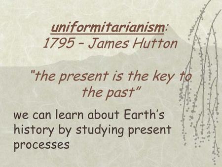 Uniformitarianism: 1795 – James Hutton “the present is the key to the past” we can learn about Earth’s history by studying present processes.