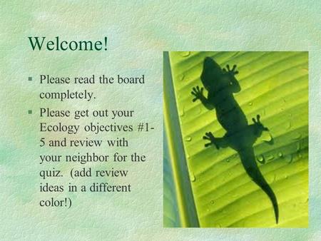 Welcome! §Please read the board completely. §Please get out your Ecology objectives #1- 5 and review with your neighbor for the quiz. (add review ideas.