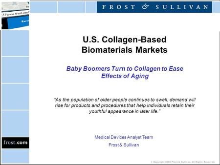 © Copyright 2002 Frost & Sullivan. All Rights Reserved. U.S. Collagen-Based Biomaterials Markets Baby Boomers Turn to Collagen to Ease Effects of Aging.