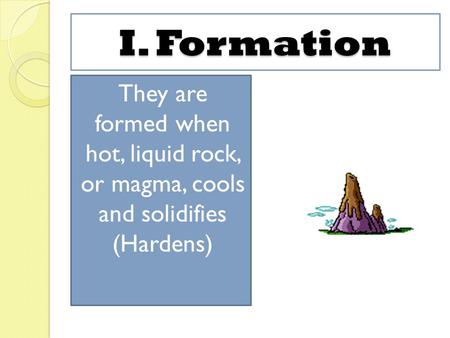 I. Formation They are formed when hot, liquid rock, or magma, cools and solidifies (Hardens)