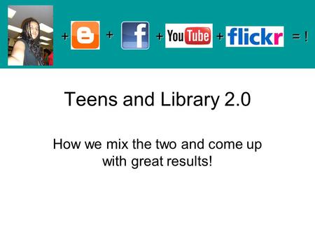 Teens and Library 2.0 How we mix the two and come up with great results! + + ++ = !