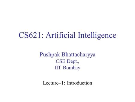 CS621: Artificial Intelligence Pushpak Bhattacharyya CSE Dept., IIT Bombay Lecture–1: Introduction.