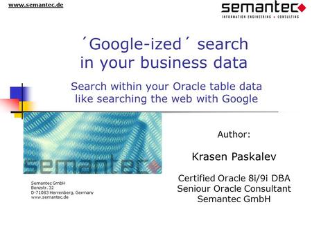 Www.semantec.de ´Google-ized´ search in your business data Author: Krasen Paskalev Certified Oracle 8i/9i DBA Seniour Oracle Consultant Semantec GmbH Benzstr.