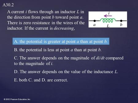 © 2012 Pearson Education, Inc. A current i flows through an inductor L in the direction from point b toward point a. There is zero resistance in the wires.