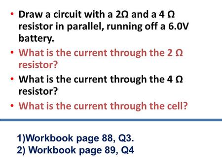 Draw a circuit with a 2Ω and a 4 Ω resistor in parallel, running off a 6.0V battery. What is the current through the 2 Ω resistor? What is the current.
