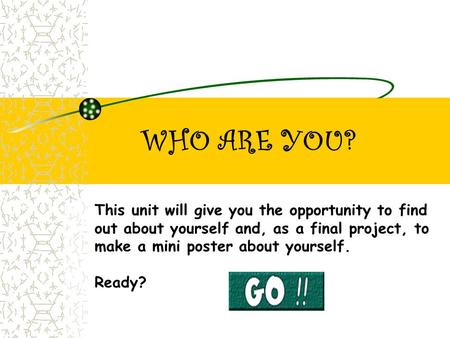 WHO ARE YOU? This unit will give you the opportunity to find out about yourself and, as a final project, to make a mini poster about yourself. Ready?