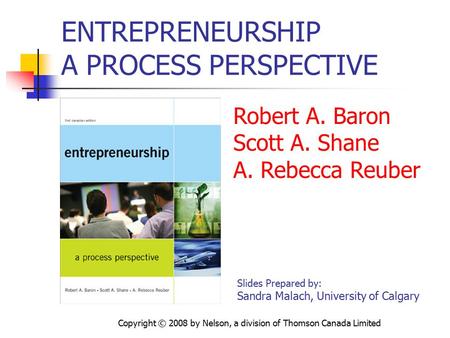 Copyright © 2008 by Nelson, a division of Thomson Canada Limited ENTREPRENEURSHIP A PROCESS PERSPECTIVE Robert A. Baron Scott A. Shane A. Rebecca Reuber.