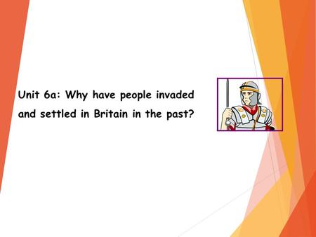 Unit 6a: Why have people invaded and settled in Britain in the past?