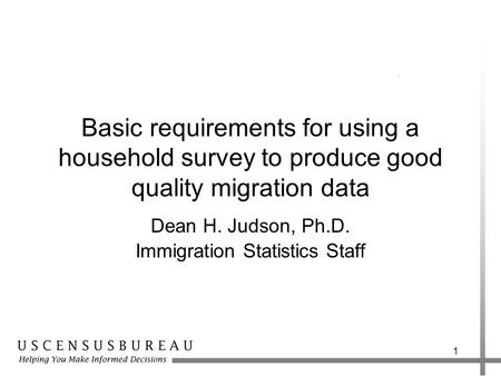 1 Basic requirements for using a household survey to produce good quality migration data Dean H. Judson, Ph.D. Immigration Statistics Staff.