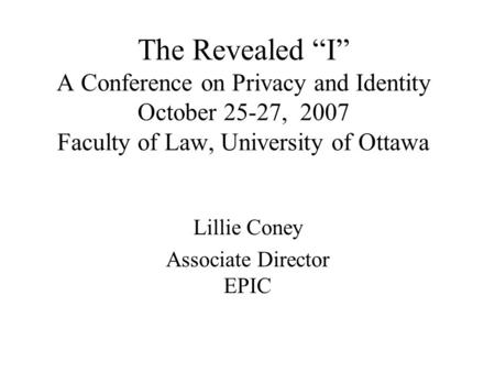The Revealed “I” A Conference on Privacy and Identity October 25-27, 2007 Faculty of Law, University of Ottawa Lillie Coney Associate Director EPIC.
