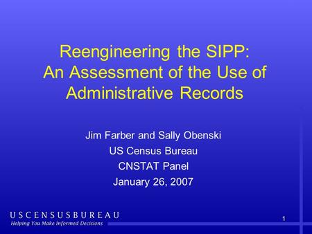 1 Reengineering the SIPP: An Assessment of the Use of Administrative Records Jim Farber and Sally Obenski US Census Bureau CNSTAT Panel January 26, 2007.