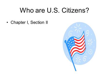 Who are U.S. Citizens? Chapter I, Section II. Citizens By Birth 1787 ----- less than 4 million people – only 13 states 1800 – more than 5 million people.