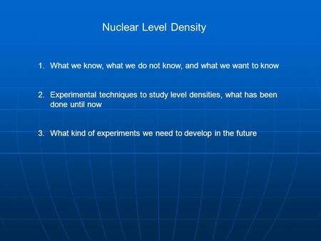 Nuclear Level Density 1.What we know, what we do not know, and what we want to know 2.Experimental techniques to study level densities, what has been done.