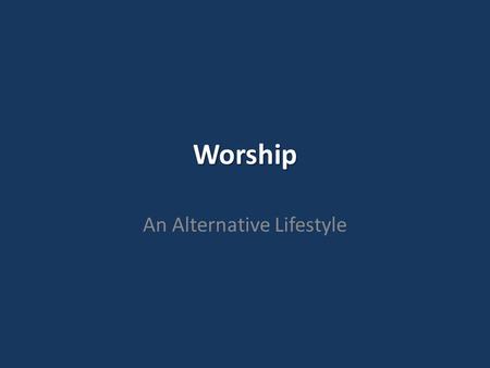 Worship An Alternative Lifestyle. Worship- to declare worth or value.
