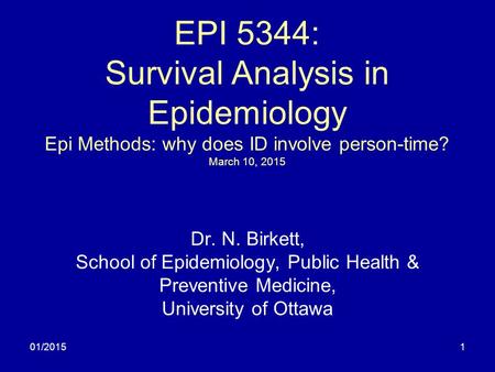 01/20151 EPI 5344: Survival Analysis in Epidemiology Epi Methods: why does ID involve person-time? March 10, 2015 Dr. N. Birkett, School of Epidemiology,