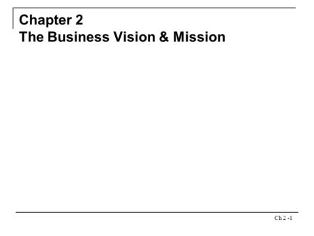 Ch 2 -1 Chapter 2 The Business Vision & Mission. Ch 2 -2 Chapter Outline What do we want to become? What is our business? Importance of Vision and Mission.