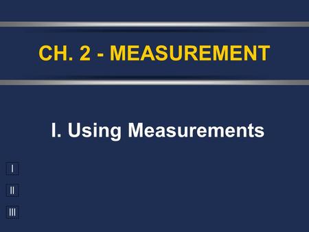 I II III I. Using Measurements CH. 2 - MEASUREMENT.