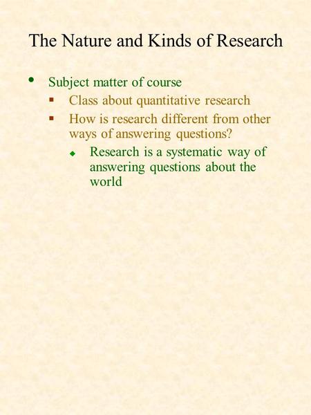 The Nature and Kinds of Research Subject matter of course  Class about quantitative research  How is research different from other ways of answering.