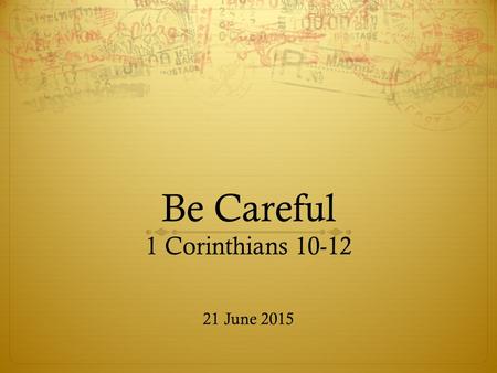 Be Careful 1 Corinthians 10-12 21 June 2015. Recap… So far we have known a few things about Corinth:  Regarded as most influential city of Greece  A.
