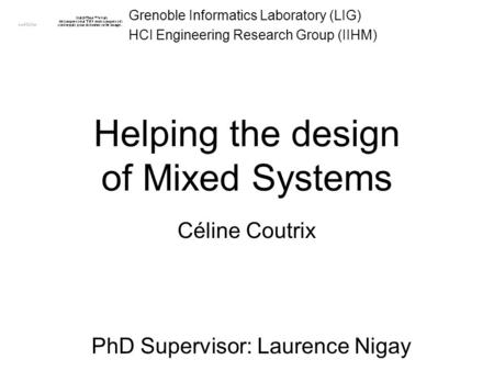 Grenoble Informatics Laboratory (LIG) HCI Engineering Research Group (IIHM) Helping the design of Mixed Systems Céline Coutrix PhD Supervisor: Laurence.