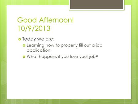 Good Afternoon! 10/9/2013  Today we are:  Learning how to properly fill out a job application  What happens if you lose your job?
