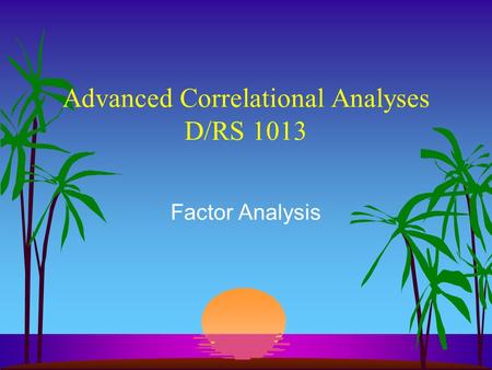 Advanced Correlational Analyses D/RS 1013 Factor Analysis.