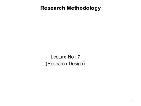 Research Methodology Lecture No : 7 (Research Design) 1.