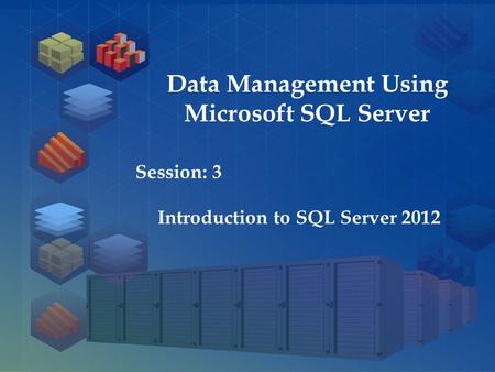 SQL Server 2012 Session: 1 Session: 3 Introduction to SQL Server 2012 Data Management Using Microsoft SQL Server.