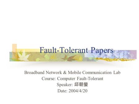 Fault-Tolerant Papers Broadband Network & Mobile Communication Lab Course: Computer Fault-Tolerant Speaker: 邱朝螢 Date: 2004/4/20.