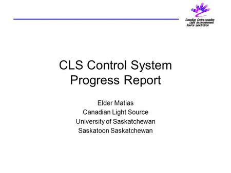 CLS Control System Progress Report Elder Matias Canadian Light Source University of Saskatchewan Saskatoon Saskatchewan.