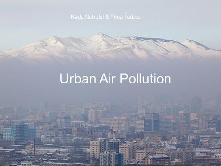 Urban Air Pollution Nada Nabulsi & Thea Tadros. Sources Particulate Matter: smoke, dirt and dust from factories, farming, and roads Ground Level Ozone.