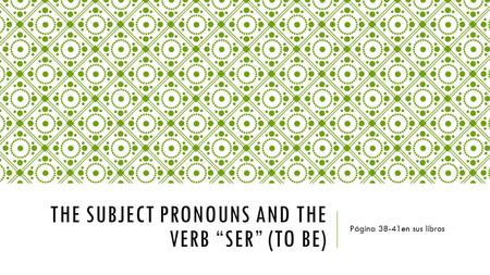 THE SUBJECT PRONOUNS AND THE VERB “SER” (TO BE) Página 38-41en sus libros.