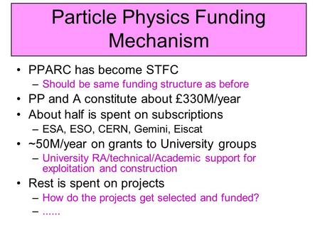 Particle Physics Funding Mechanism PPARC has become STFC –Should be same funding structure as before PP and A constitute about £330M/year About half is.