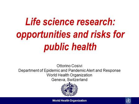 World Health Organization Life science research: opportunities and risks for public health Ottorino Cosivi Department of Epidemic and Pandemic Alert and.