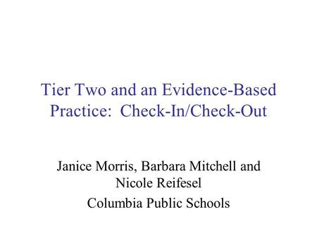 Tier Two and an Evidence-Based Practice: Check-In/Check-Out Janice Morris, Barbara Mitchell and Nicole Reifesel Columbia Public Schools.